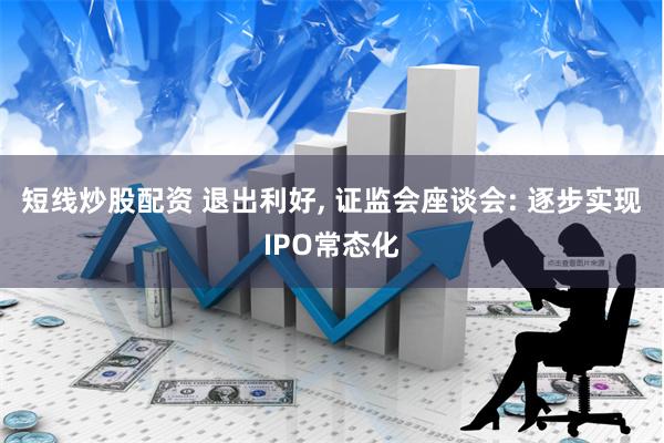 短线炒股配资 退出利好, 证监会座谈会: 逐步实现IPO常态化