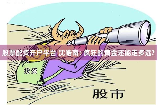 股票配资开户平台 沈皓南: 疯狂的黄金还能走多远?