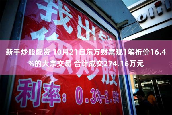 新手炒股配资 10月21日东方财富现1笔折价16.4%的大宗交易 合计成交274.16万元