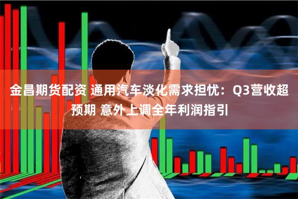 金昌期货配资 通用汽车淡化需求担忧：Q3营收超预期 意外上调全年利润指引