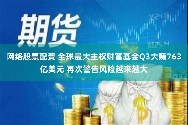 网络股票配资 全球最大主权财富基金Q3大赚763亿美元 再次警告风险越来越大