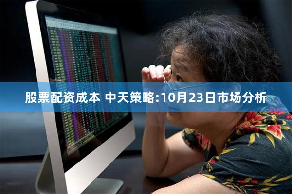 股票配资成本 中天策略:10月23日市场分析