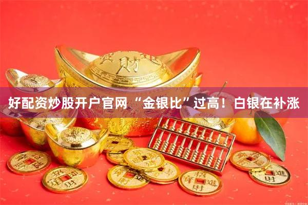 好配资炒股开户官网 “金银比”过高！白银在补涨