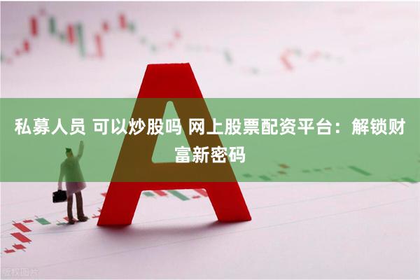 私募人员 可以炒股吗 网上股票配资平台：解锁财富新密码