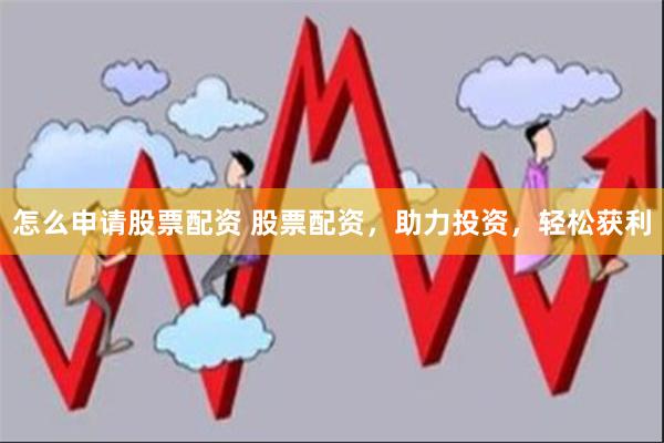 怎么申请股票配资 股票配资，助力投资，轻松获利