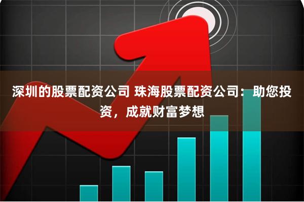 深圳的股票配资公司 珠海股票配资公司：助您投资，成就财富梦想