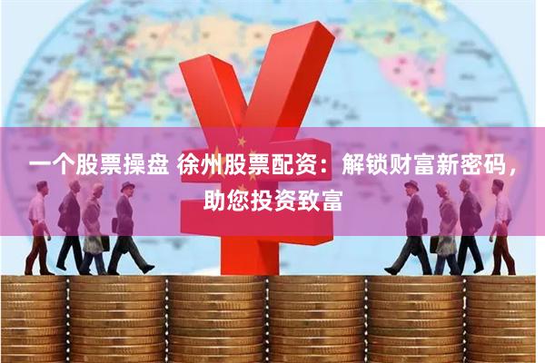 一个股票操盘 徐州股票配资：解锁财富新密码，助您投资致富