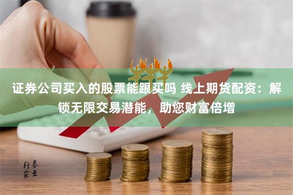 证券公司买入的股票能跟买吗 线上期货配资：解锁无限交易潜能，助您财富倍增