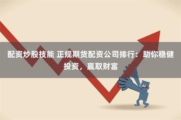 配资炒股技能 正规期货配资公司排行：助你稳健投资，赢取财富