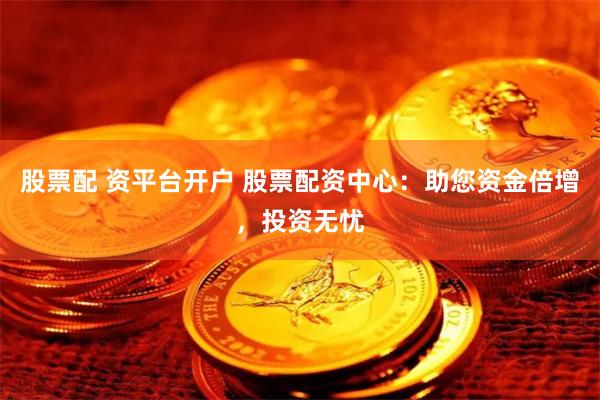 股票配 资平台开户 股票配资中心：助您资金倍增，投资无忧