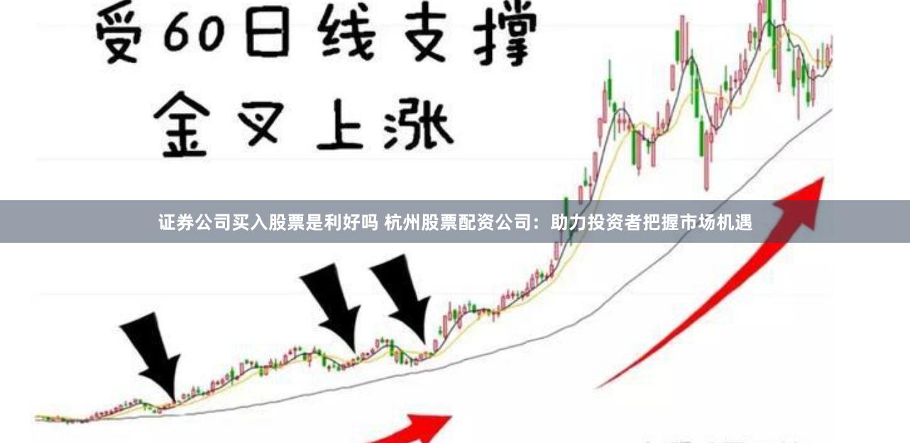 证券公司买入股票是利好吗 杭州股票配资公司：助力投资者把握市场机遇