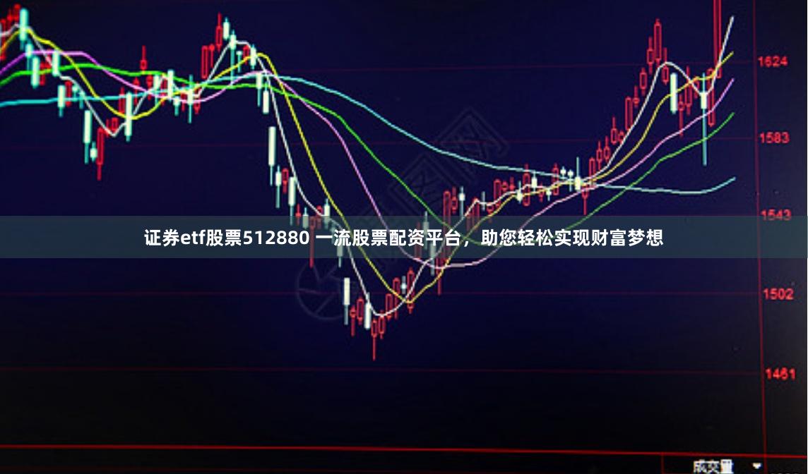 证券etf股票512880 一流股票配资平台，助您轻松实现财富梦想