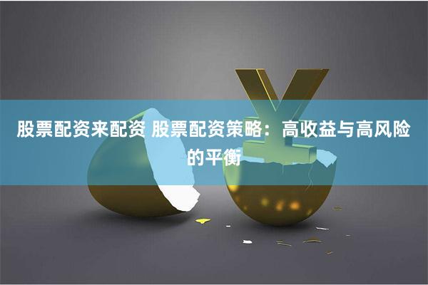 股票配资来配资 股票配资策略：高收益与高风险的平衡