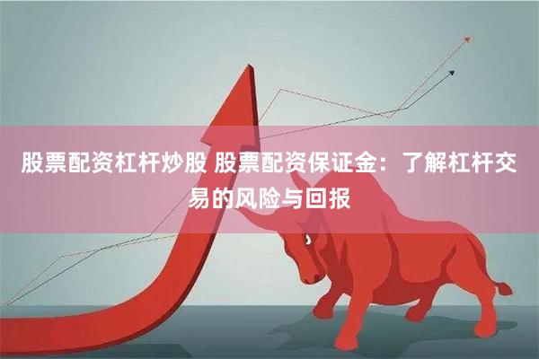 股票配资杠杆炒股 股票配资保证金：了解杠杆交易的风险与回报
