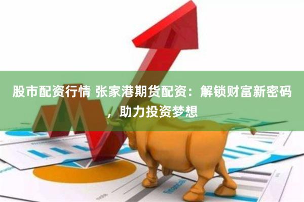 股市配资行情 张家港期货配资：解锁财富新密码，助力投资梦想