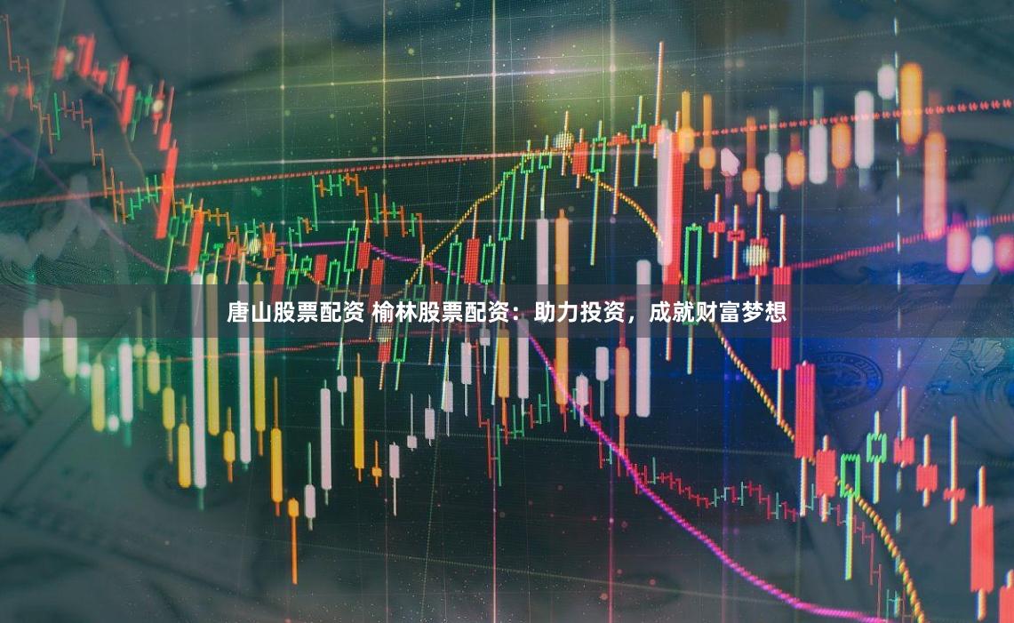 唐山股票配资 榆林股票配资：助力投资，成就财富梦想