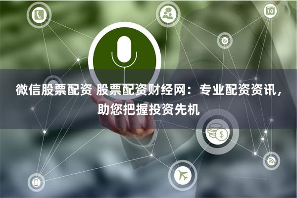 微信股票配资 股票配资财经网：专业配资资讯，助您把握投资先机