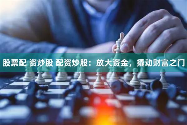 股票配 资炒股 配资炒股：放大资金，撬动财富之门