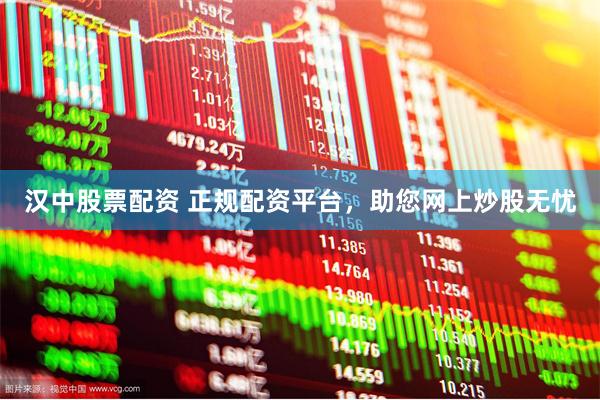 汉中股票配资 正规配资平台，助您网上炒股无忧
