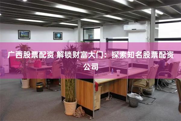 广西股票配资 解锁财富大门：探索知名股票配资公司
