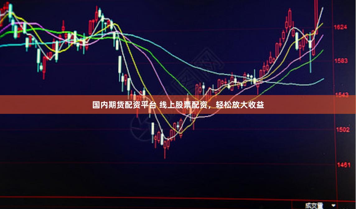国内期货配资平台 线上股票配资，轻松放大收益