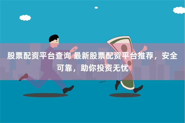 股票配资平台查询 最新股票配资平台推荐，安全可靠，助你投资无忧