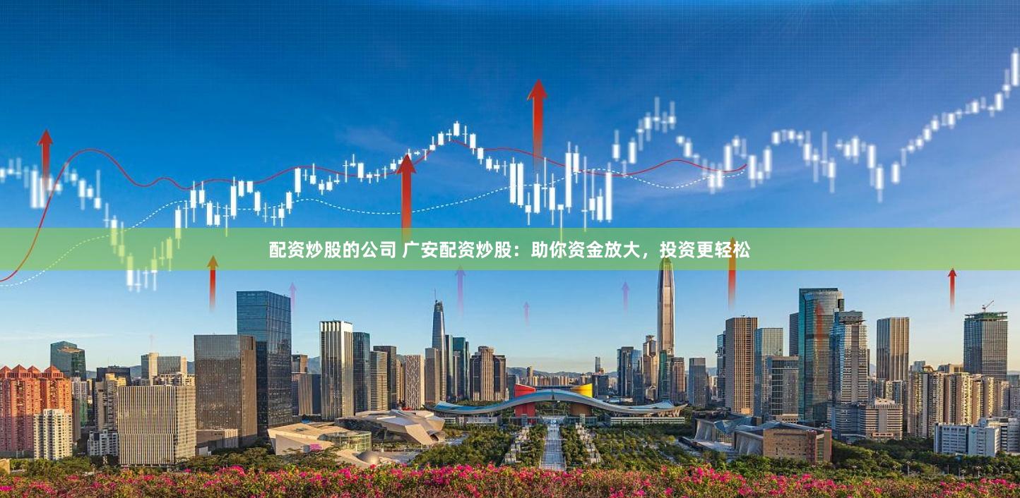 配资炒股的公司 广安配资炒股：助你资金放大，投资更轻松