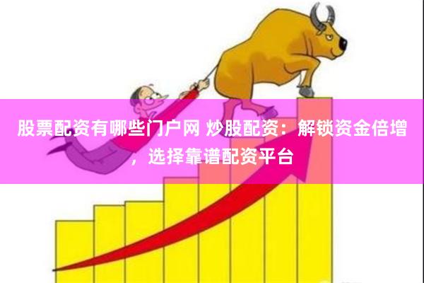 股票配资有哪些门户网 炒股配资：解锁资金倍增，选择靠谱配资平台