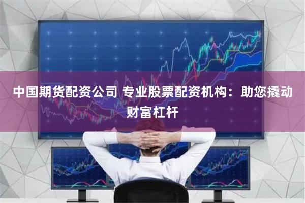 中国期货配资公司 专业股票配资机构：助您撬动财富杠杆