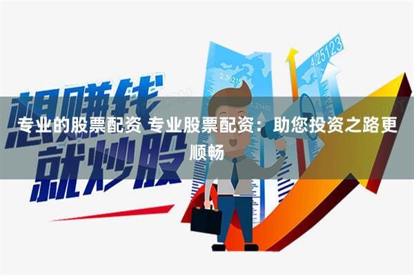 专业的股票配资 专业股票配资：助您投资之路更顺畅