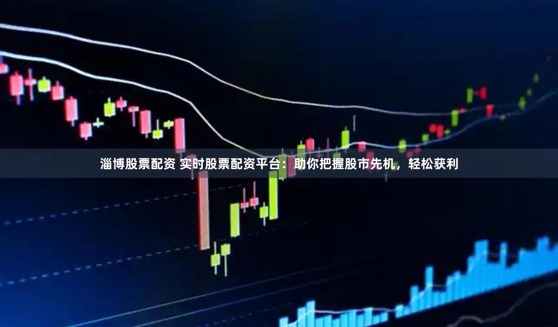 淄博股票配资 实时股票配资平台：助你把握股市先机，轻松获利