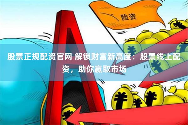 股票正规配资官网 解锁财富新高度：股票线上配资，助你赢取市场