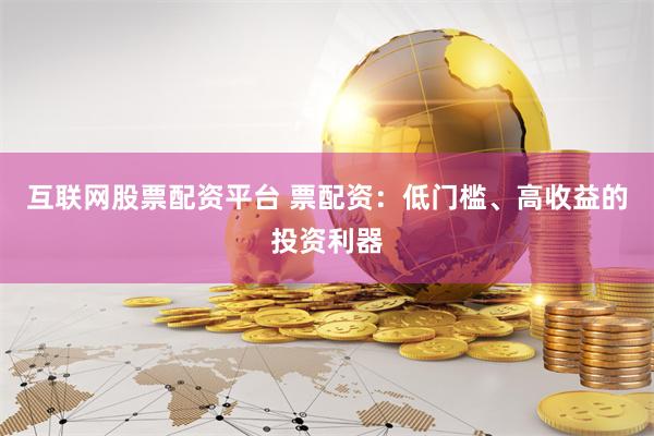 互联网股票配资平台 票配资：低门槛、高收益的投资利器
