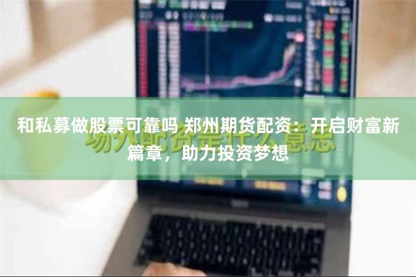 和私募做股票可靠吗 郑州期货配资：开启财富新篇章，助力投资梦想