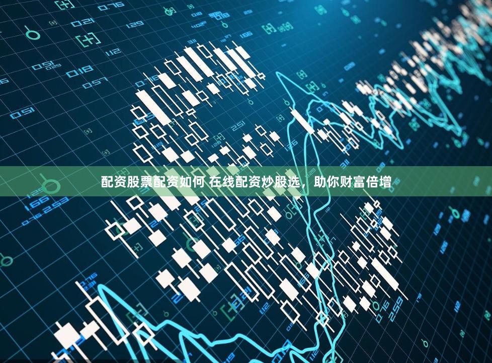 配资股票配资如何 在线配资炒股选，助你财富倍增