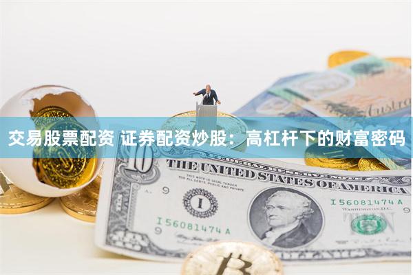 交易股票配资 证券配资炒股：高杠杆下的财富密码
