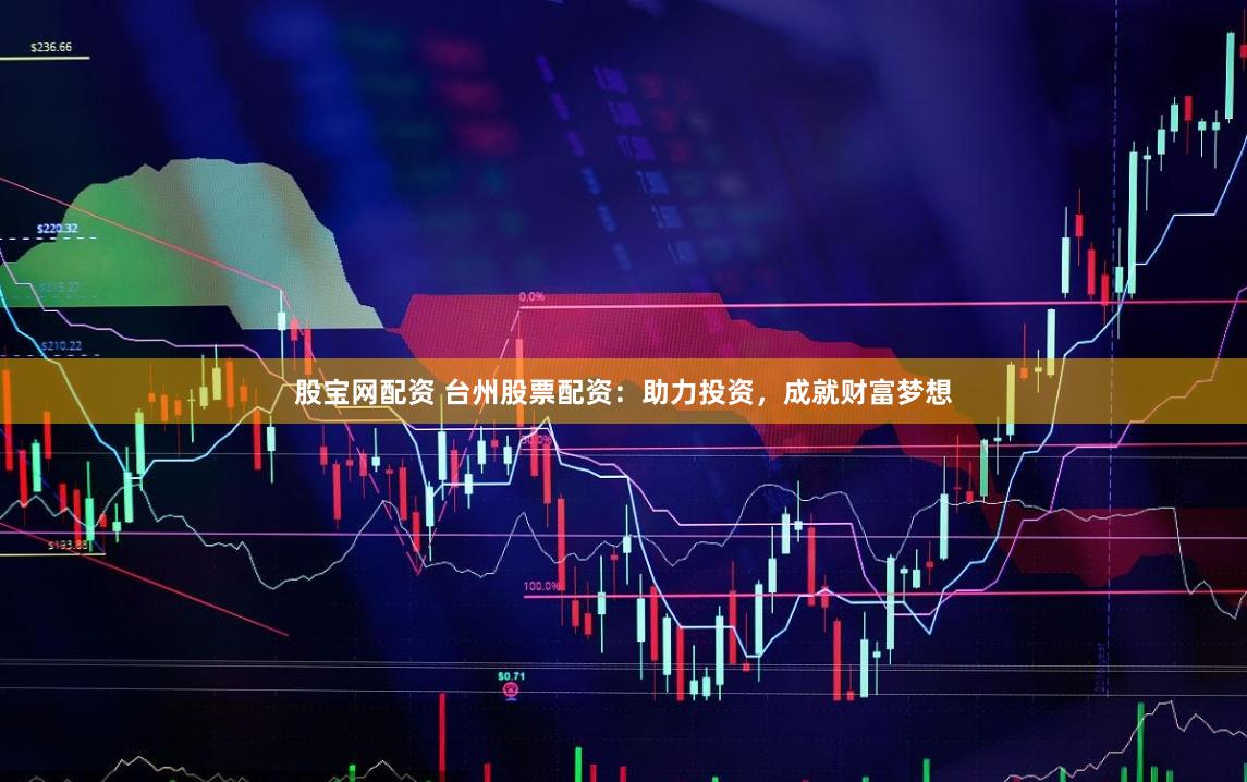 股宝网配资 台州股票配资：助力投资，成就财富梦想