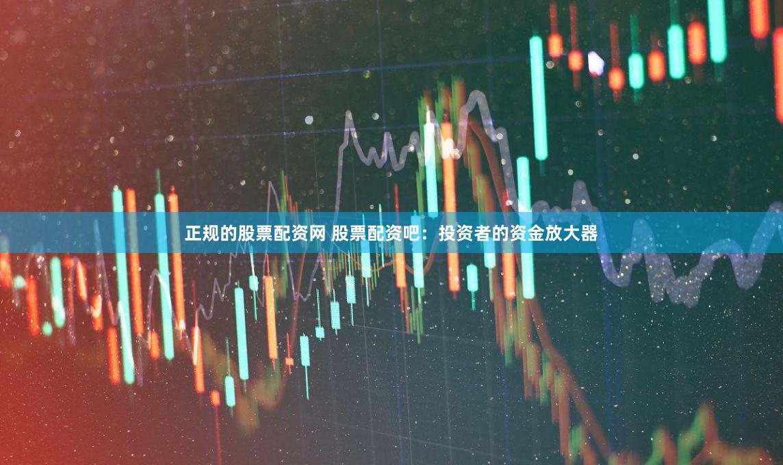 正规的股票配资网 股票配资吧：投资者的资金放大器