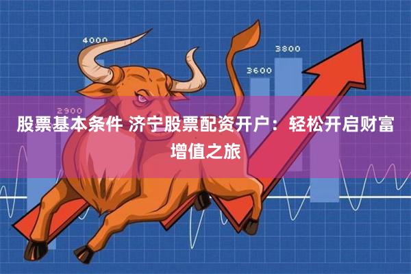 股票基本条件 济宁股票配资开户：轻松开启财富增值之旅