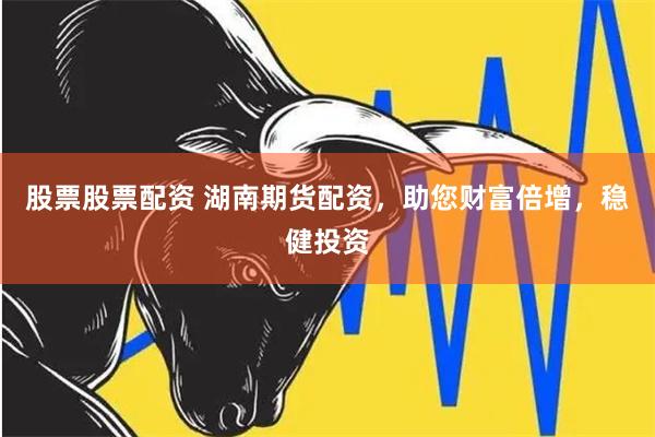股票股票配资 湖南期货配资，助您财富倍增，稳健投资