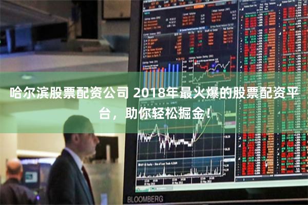 哈尔滨股票配资公司 2018年最火爆的股票配资平台，助你轻松掘金！