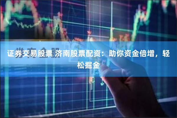 证券交易股票 济南股票配资：助你资金倍增，轻松掘金