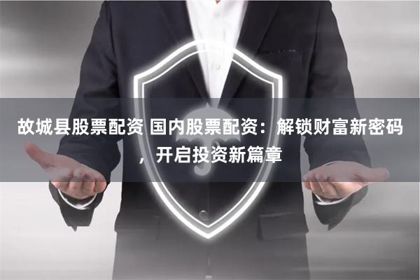 故城县股票配资 国内股票配资：解锁财富新密码，开启投资新篇章