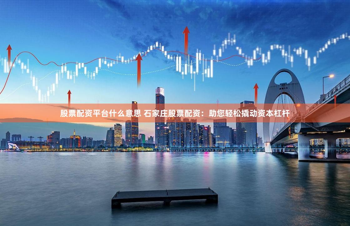 股票配资平台什么意思 石家庄股票配资：助您轻松撬动资本杠杆