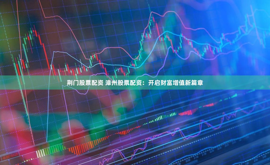 荆门股票配资 漳州股票配资：开启财富增值新篇章