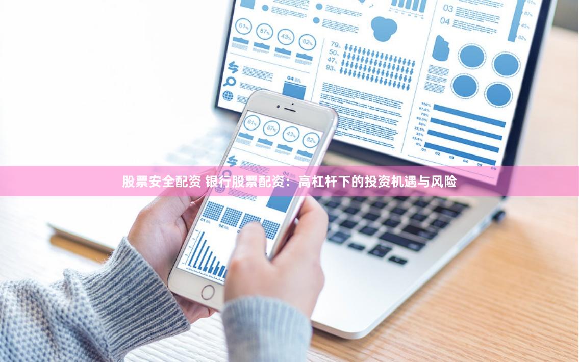 股票安全配资 银行股票配资：高杠杆下的投资机遇与风险