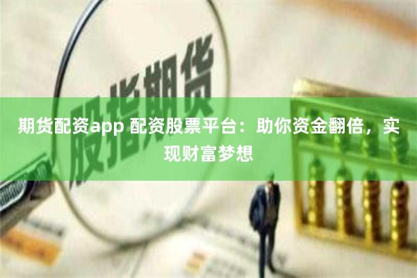 期货配资app 配资股票平台：助你资金翻倍，实现财富梦想