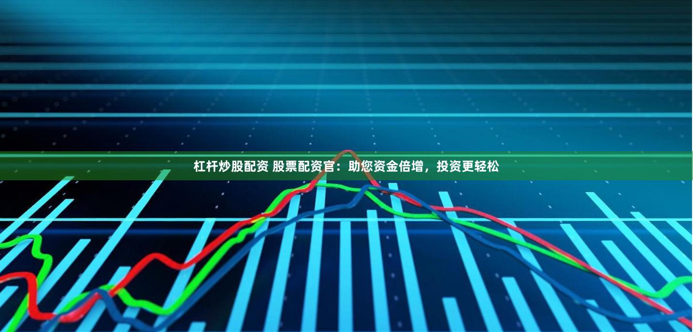 杠杆炒股配资 股票配资官：助您资金倍增，投资更轻松