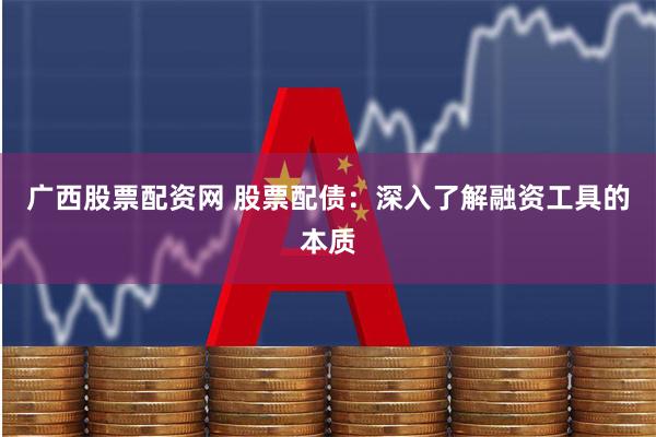 广西股票配资网 股票配债：深入了解融资工具的本质