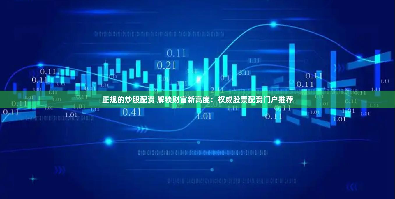 正规的炒股配资 解锁财富新高度：权威股票配资门户推荐
